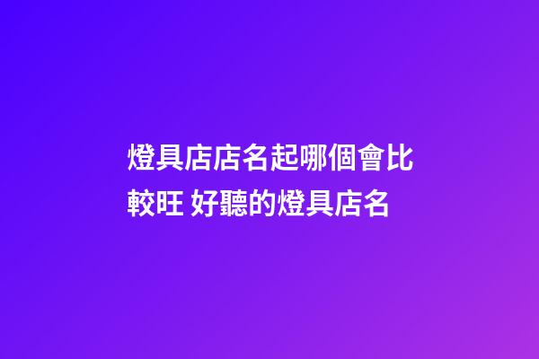 燈具店店名起哪個會比較旺 好聽的燈具店名-第1張-店鋪起名-玄機派